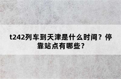 t242列车到天津是什么时间？停靠站点有哪些？