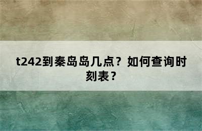 t242到秦岛岛几点？如何查询时刻表？