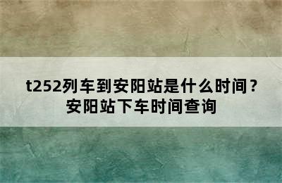 t252列车到安阳站是什么时间？安阳站下车时间查询