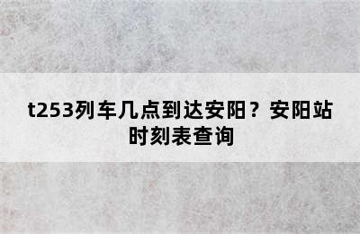 t253列车几点到达安阳？安阳站时刻表查询