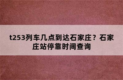t253列车几点到达石家庄？石家庄站停靠时间查询