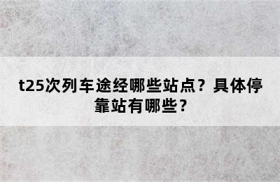 t25次列车途经哪些站点？具体停靠站有哪些？