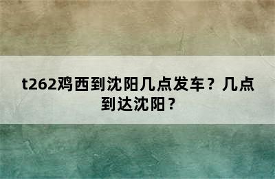 t262鸡西到沈阳几点发车？几点到达沈阳？