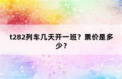 t282列车几天开一班？票价是多少？