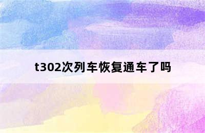 t302次列车恢复通车了吗