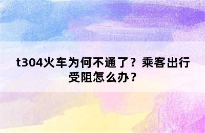 t304火车为何不通了？乘客出行受阻怎么办？