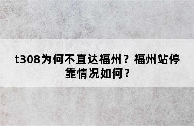 t308为何不直达福州？福州站停靠情况如何？