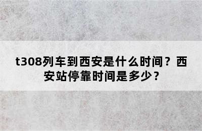 t308列车到西安是什么时间？西安站停靠时间是多少？