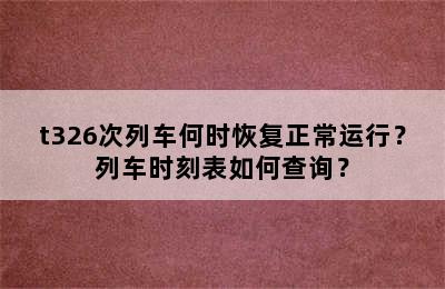 t326次列车何时恢复正常运行？列车时刻表如何查询？