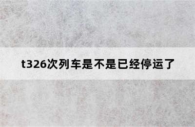 t326次列车是不是已经停运了