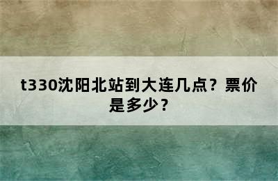 t330沈阳北站到大连几点？票价是多少？