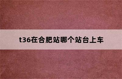 t36在合肥站哪个站台上车