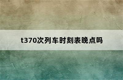 t370次列车时刻表晚点吗