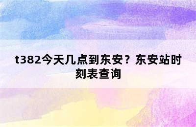 t382今天几点到东安？东安站时刻表查询