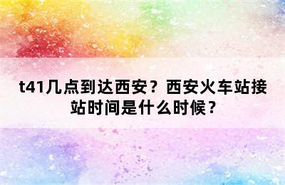 t41几点到达西安？西安火车站接站时间是什么时候？