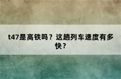 t47是高铁吗？这趟列车速度有多快？