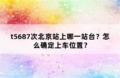 t5687次北京站上哪一站台？怎么确定上车位置？