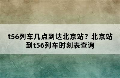 t56列车几点到达北京站？北京站到t56列车时刻表查询