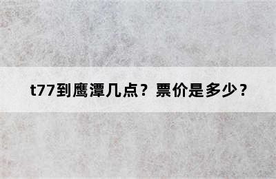 t77到鹰潭几点？票价是多少？