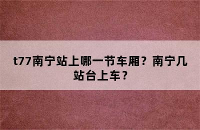 t77南宁站上哪一节车厢？南宁几站台上车？