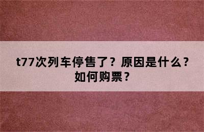 t77次列车停售了？原因是什么？如何购票？