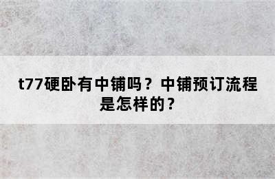 t77硬卧有中铺吗？中铺预订流程是怎样的？