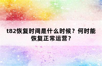 t82恢复时间是什么时候？何时能恢复正常运营？