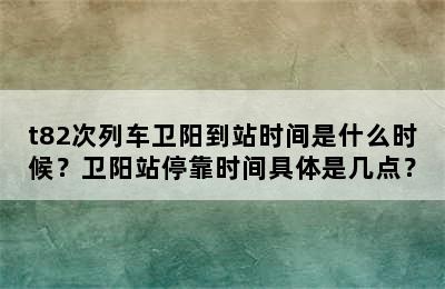 t82次列车卫阳到站时间是什么时候？卫阳站停靠时间具体是几点？