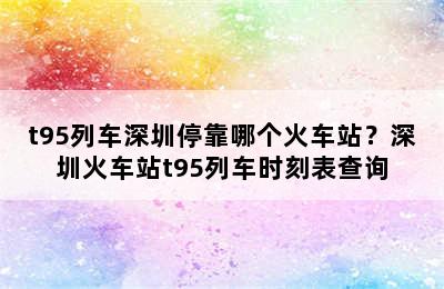 t95列车深圳停靠哪个火车站？深圳火车站t95列车时刻表查询