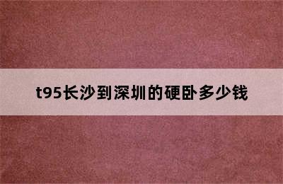 t95长沙到深圳的硬卧多少钱