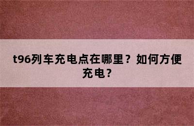 t96列车充电点在哪里？如何方便充电？