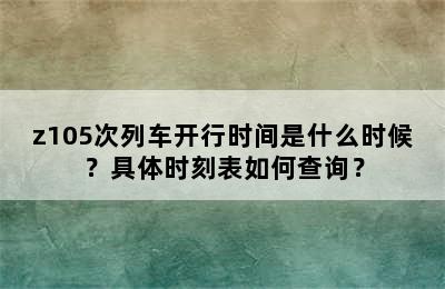 z105次列车开行时间是什么时候？具体时刻表如何查询？