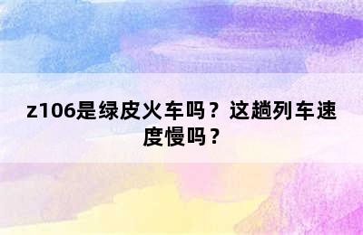 z106是绿皮火车吗？这趟列车速度慢吗？