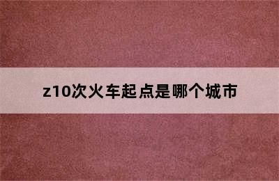 z10次火车起点是哪个城市