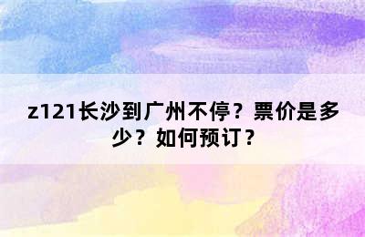z121长沙到广州不停？票价是多少？如何预订？