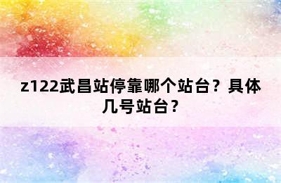 z122武昌站停靠哪个站台？具体几号站台？