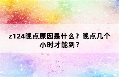 z124晚点原因是什么？晚点几个小时才能到？