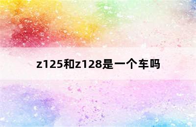 z125和z128是一个车吗