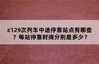 z129次列车中途停靠站点有哪些？每站停靠时间分别是多少？
