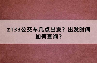 z133公交车几点出发？出发时间如何查询？