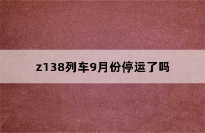 z138列车9月份停运了吗