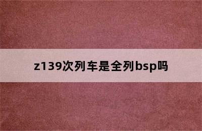 z139次列车是全列bsp吗