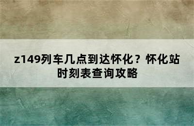 z149列车几点到达怀化？怀化站时刻表查询攻略