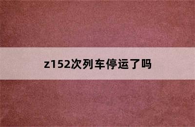 z152次列车停运了吗