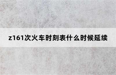z161次火车时刻表什么时候延续