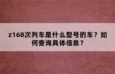 z168次列车是什么型号的车？如何查询具体信息？