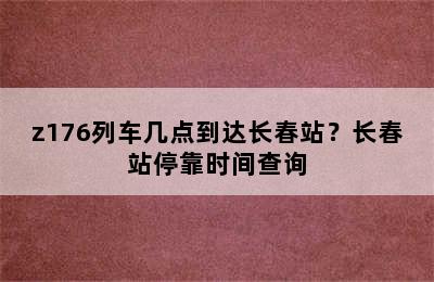z176列车几点到达长春站？长春站停靠时间查询