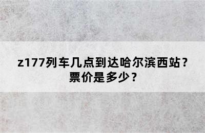 z177列车几点到达哈尔滨西站？票价是多少？