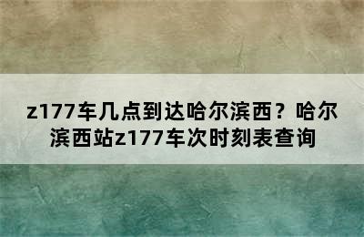z177车几点到达哈尔滨西？哈尔滨西站z177车次时刻表查询