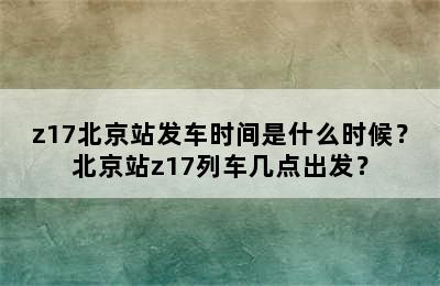 z17北京站发车时间是什么时候？北京站z17列车几点出发？